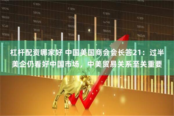 杠杆配资哪家好 中国美国商会会长答21：过半美企仍看好中国市场，中美贸易关系至关重要