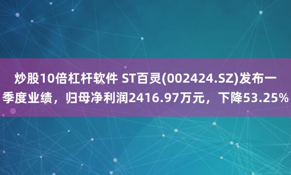 炒股10倍杠杆软件 ST百灵(002424.SZ)发布一季度业绩，归母净利润2416.97万元，下降53.25%