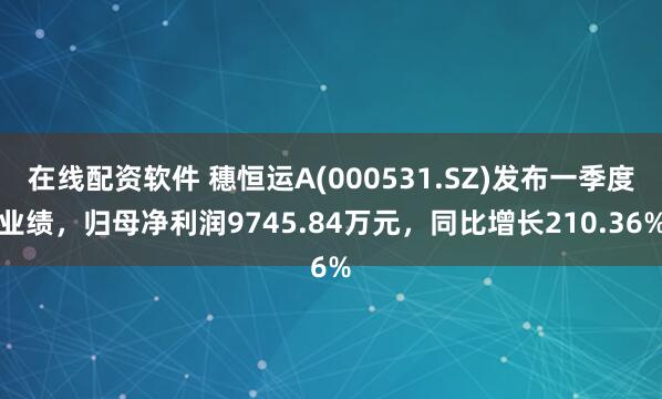 在线配资软件 穗恒运A(000531.SZ)发布一季度业绩，归母净利润9745.84万元，同比增长210.36%