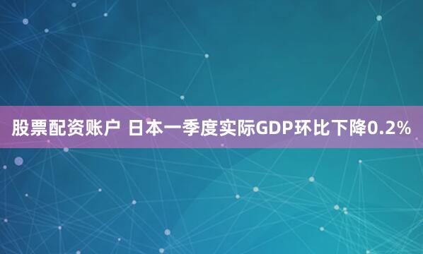 股票配资账户 日本一季度实际GDP环比下降0.2%