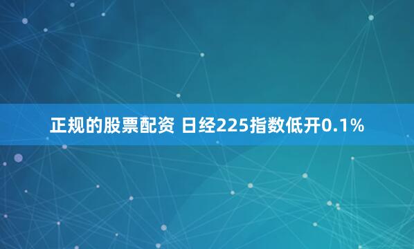 正规的股票配资 日经225指数低开0.1%