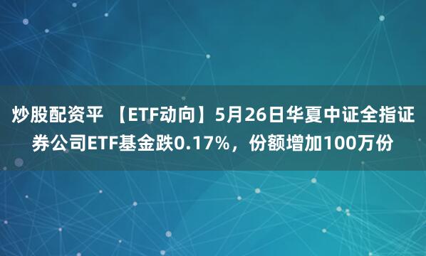 炒股配资平 【ETF动向】5月26日华夏中证全指证券公司ETF基金跌0.17%，份额增加100万份