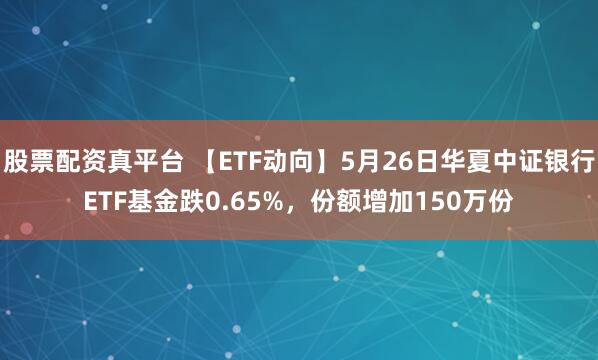 股票配资真平台 【ETF动向】5月26日华夏中证银行ETF基金跌0.65%，份额增加150万份