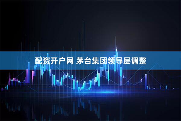 配资开户网 茅台集团领导层调整