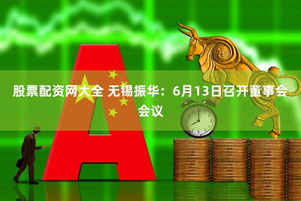 股票配资网大全 无锡振华：6月13日召开董事会会议