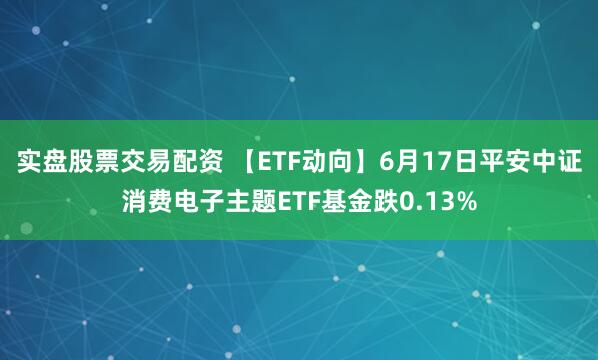 实盘股票交易配资 【ETF动向】6月17日平安中证消费电子主题ETF基金跌0.13%