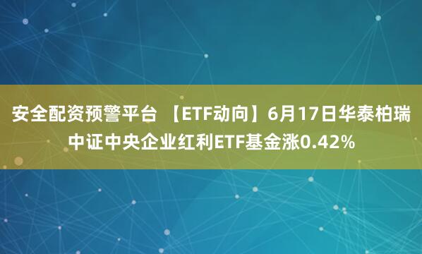 安全配资预警平台 【ETF动向】6月17日华泰柏瑞中证中央企业红利ETF基金涨0.42%