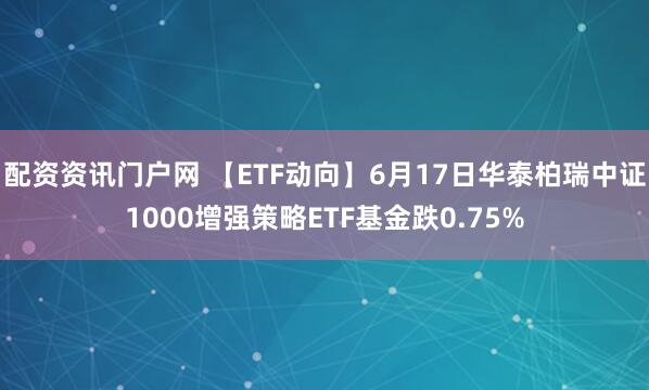 配资资讯门户网 【ETF动向】6月17日华泰柏瑞中证1000增强策略ETF基金跌0.75%