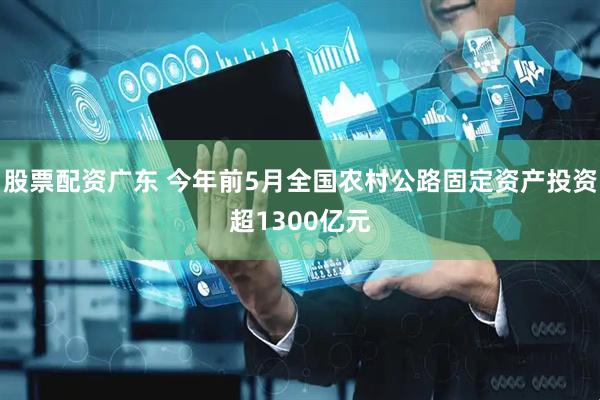 股票配资广东 今年前5月全国农村公路固定资产投资超1300亿元