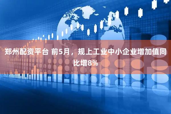 郑州配资平台 前5月，规上工业中小企业增加值同比增8%