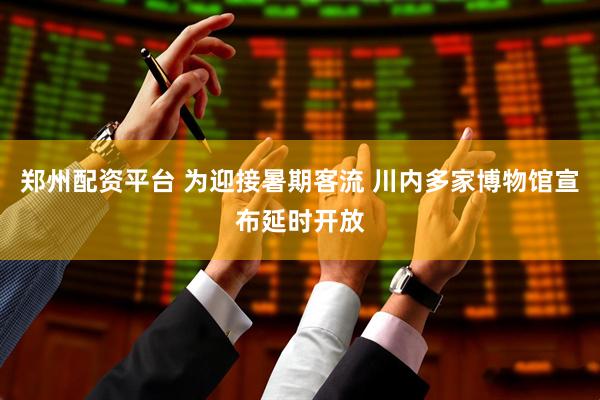 郑州配资平台 为迎接暑期客流 川内多家博物馆宣布延时开放