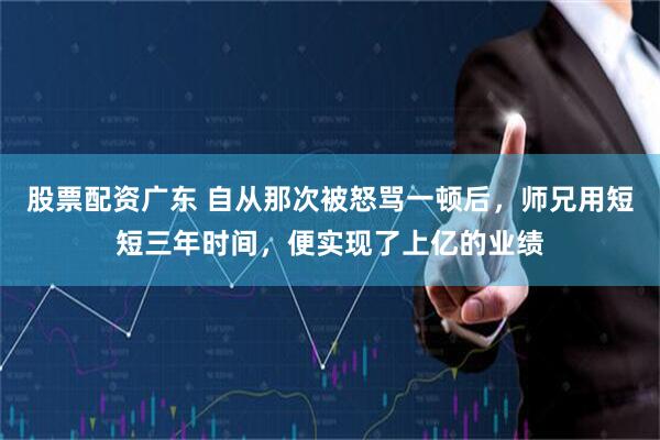 股票配资广东 自从那次被怒骂一顿后，师兄用短短三年时间，便实现了上亿的业绩