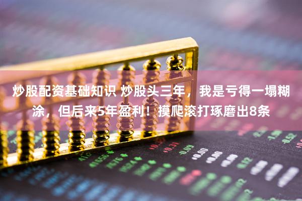 炒股配资基础知识 炒股头三年，我是亏得一塌糊涂，但后来5年盈利！摸爬滚打琢磨出8条