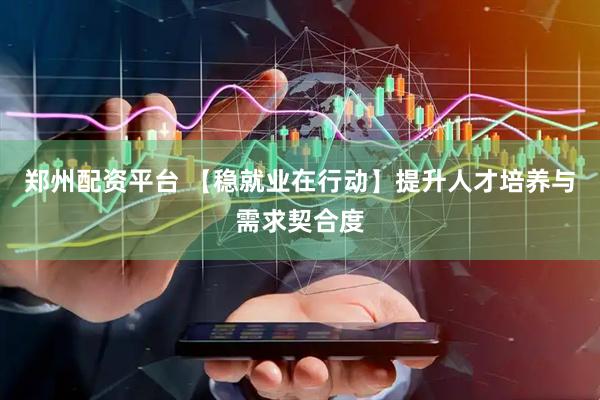 郑州配资平台 【稳就业在行动】提升人才培养与需求契合度