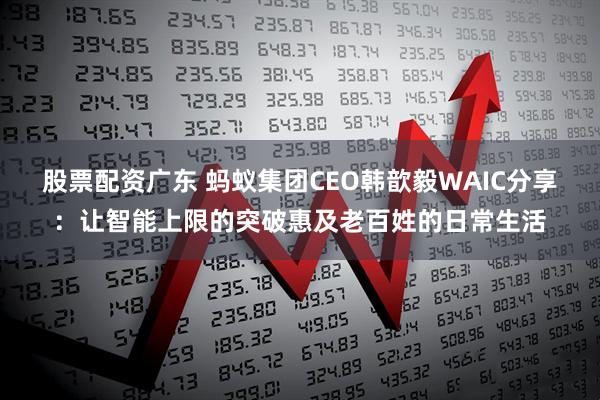 股票配资广东 蚂蚁集团CEO韩歆毅WAIC分享：让智能上限的突破惠及老百姓的日常生活
