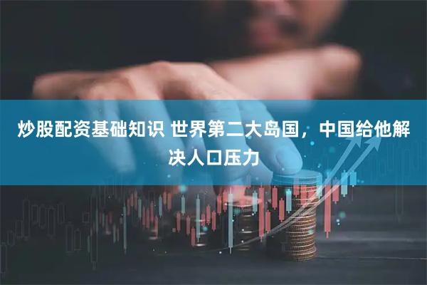 炒股配资基础知识 世界第二大岛国，中国给他解决人口压力