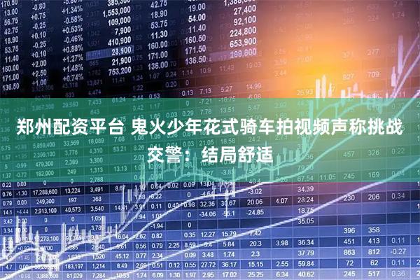 郑州配资平台 鬼火少年花式骑车拍视频声称挑战交警：结局舒适