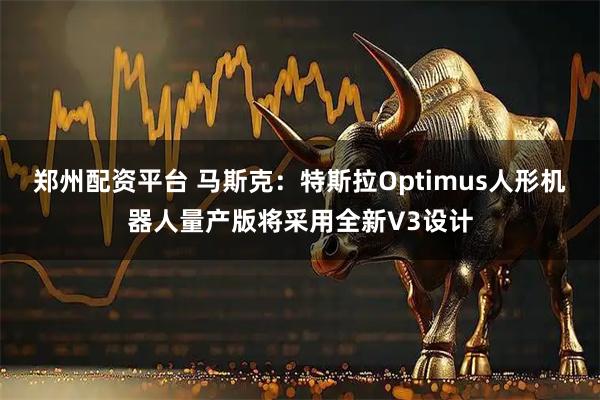 郑州配资平台 马斯克：特斯拉Optimus人形机器人量产版将采用全新V3设计
