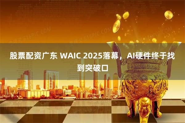 股票配资广东 WAIC 2025落幕，AI硬件终于找到突破口