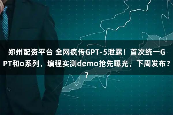 郑州配资平台 全网疯传GPT-5泄露！首次统一GPT和o系列，编程实测demo抢先曝光，下周发布？
