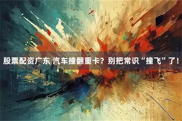 股票配资广东 汽车撞翻重卡？别把常识“撞飞”了！