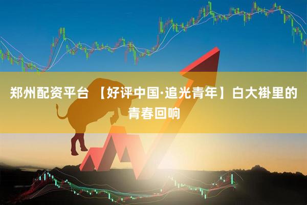 郑州配资平台 【好评中国·追光青年】白大褂里的青春回响