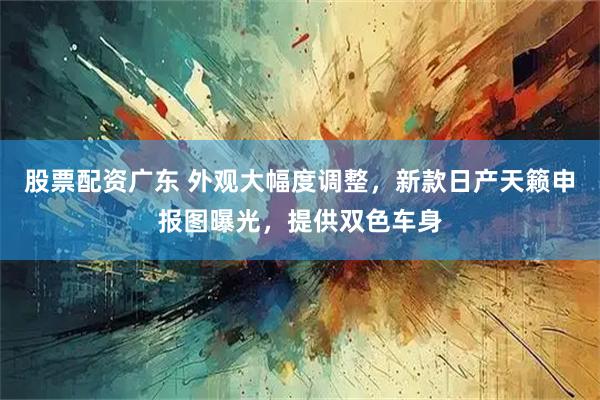 股票配资广东 外观大幅度调整，新款日产天籁申报图曝光，提供双色车身