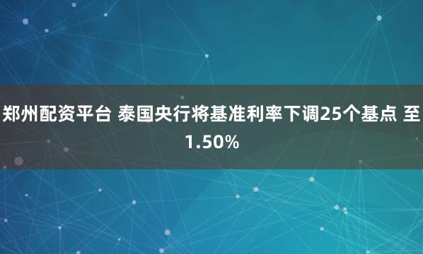 郑州配资平台 泰国央行将基准利率下调25个基点 至1.50%
