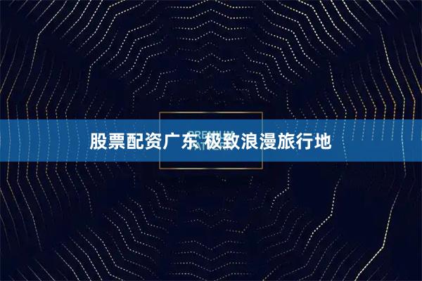 股票配资广东 极致浪漫旅行地