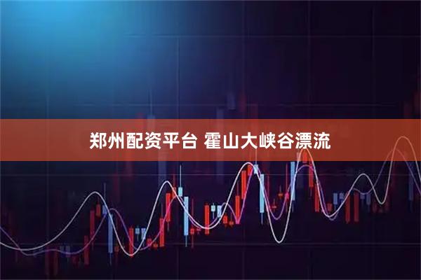郑州配资平台 霍山大峡谷漂流