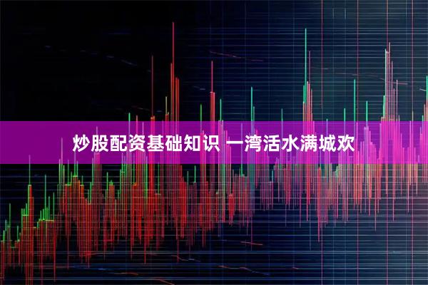 炒股配资基础知识 一湾活水满城欢
