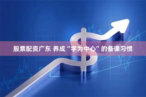 股票配资广东 养成“学为中心”的备课习惯