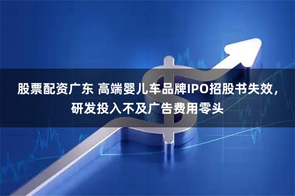 股票配资广东 高端婴儿车品牌IPO招股书失效，研发投入不及广告费用零头