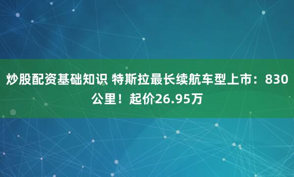 炒股配资基础知识 特斯拉最长续航车型上市：830公里！起价26.95万