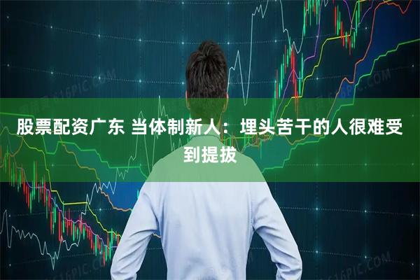 股票配资广东 当体制新人：埋头苦干的人很难受到提拔