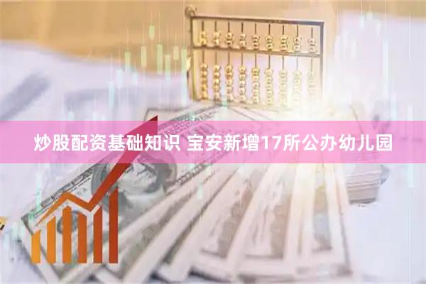 炒股配资基础知识 宝安新增17所公办幼儿园
