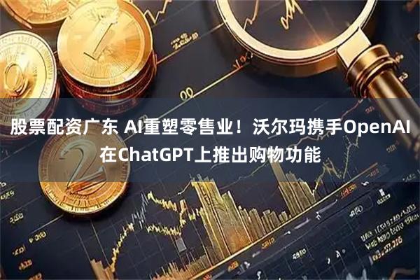 股票配资广东 AI重塑零售业！沃尔玛携手OpenAI在ChatGPT上推出购物功能