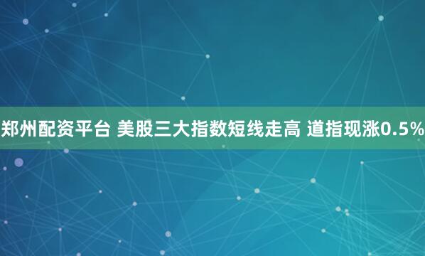 郑州配资平台 美股三大指数短线走高 道指现涨0.5%