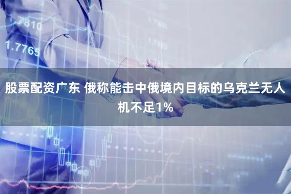 股票配资广东 俄称能击中俄境内目标的乌克兰无人机不足1%