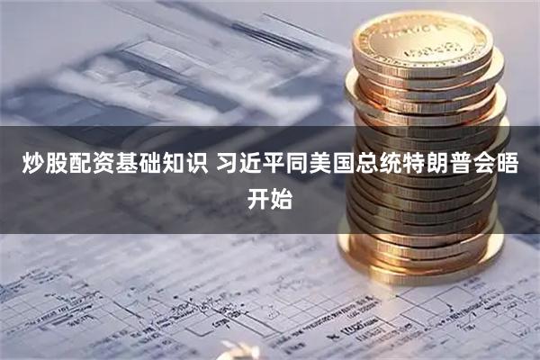 炒股配资基础知识 习近平同美国总统特朗普会晤开始