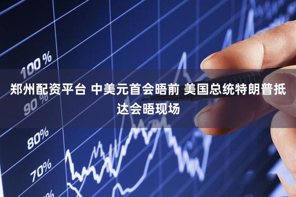 郑州配资平台 中美元首会晤前 美国总统特朗普抵达会晤现场
