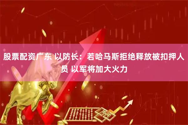 股票配资广东 以防长：若哈马斯拒绝释放被扣押人员 以军将加大火力