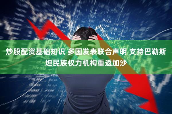 炒股配资基础知识 多国发表联合声明 支持巴勒斯坦民族权力机构重返加沙