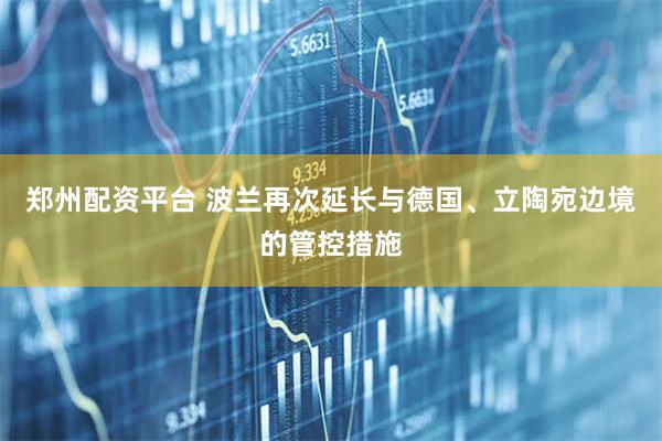 郑州配资平台 波兰再次延长与德国、立陶宛边境的管控措施