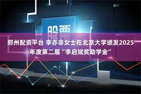 郑州配资平台 李亦非女士在北京大学颁发2025年度第二届“李启斌奖助学金”