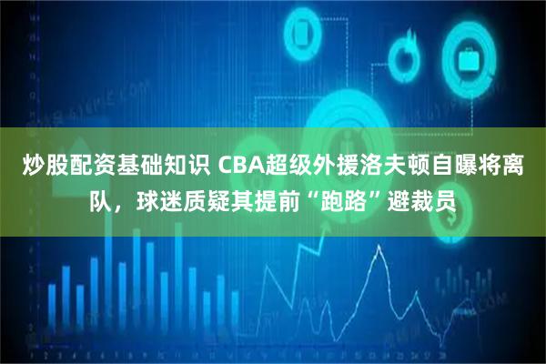 炒股配资基础知识 CBA超级外援洛夫顿自曝将离队，球迷质疑其提前“跑路”避裁员