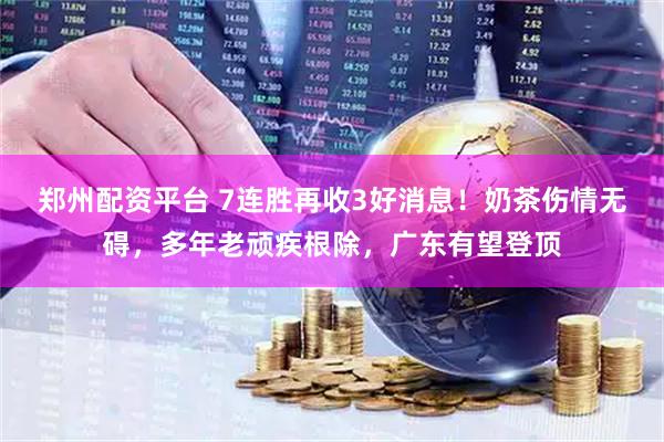 郑州配资平台 7连胜再收3好消息！奶茶伤情无碍，多年老顽疾根除，广东有望登顶