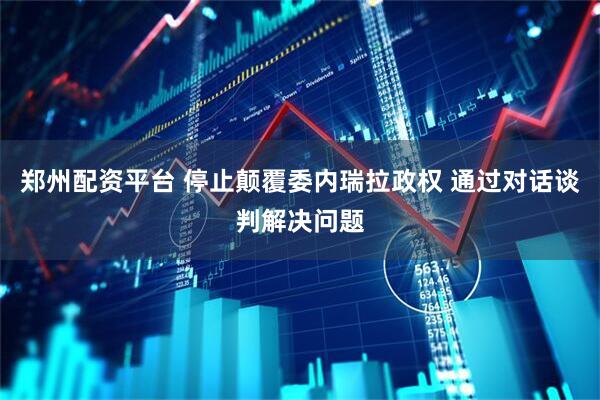 郑州配资平台 停止颠覆委内瑞拉政权 通过对话谈判解决问题