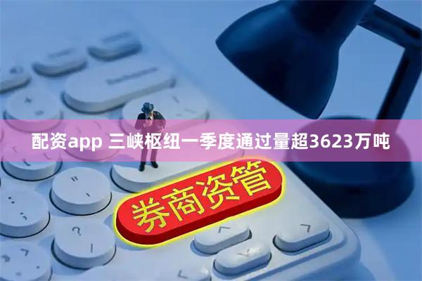 配资app 三峡枢纽一季度通过量超3623万吨