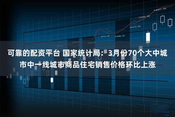 可靠的配资平台 国家统计局：3月份70个大中城市中一线城市商品住宅销售价格环比上涨
